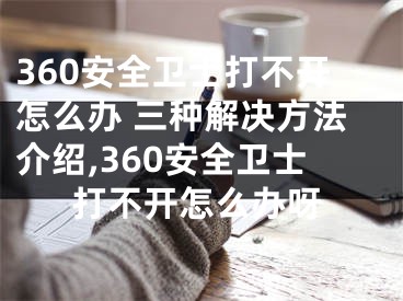 360安全衛(wèi)士打不開怎么辦 三種解決方法介紹,360安全衛(wèi)士打不開怎么辦呀