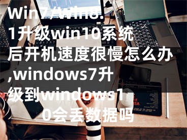 Win7/Win8.1升級win10系統后開機速度很慢怎么辦,windows7升級到windows10會丟數據嗎