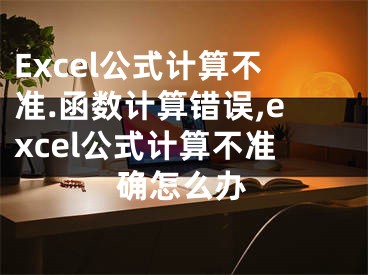 Excel公式計算不準(zhǔn).函數(shù)計算錯誤,excel公式計算不準(zhǔn)確怎么辦