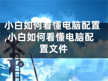 小白如何看懂電腦配置,小白如何看懂電腦配置文件