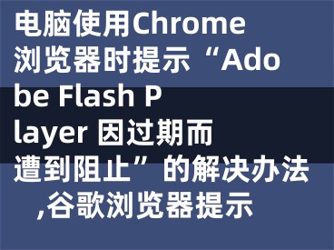 電腦使用Chrome瀏覽器時(shí)提示“Adobe Flash Player 因過期而遭到阻止”的解決辦法 ,谷歌瀏覽器提示