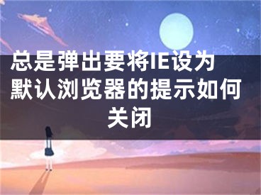 總是彈出要將IE設(shè)為默認(rèn)瀏覽器的提示如何關(guān)閉