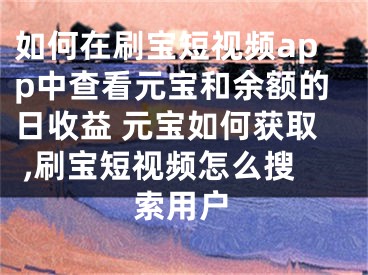 如何在刷寶短視頻app中查看元寶和余額的日收益 元寶如何獲取 ,刷寶短視頻怎么搜索用戶(hù)