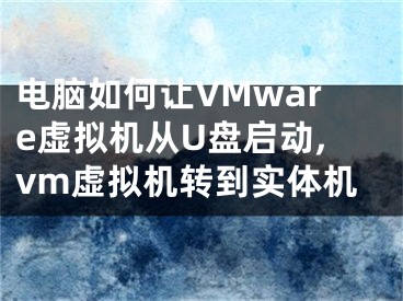 電腦如何讓VMware虛擬機(jī)從U盤啟動(dòng),vm虛擬機(jī)轉(zhuǎn)到實(shí)體機(jī)