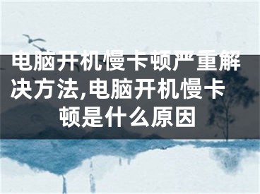 電腦開機慢卡頓嚴重解決方法,電腦開機慢卡頓是什么原因