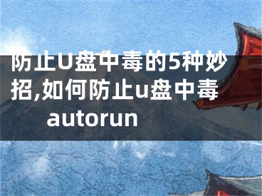 防止U盤中毒的5種妙招,如何防止u盤中毒autorun