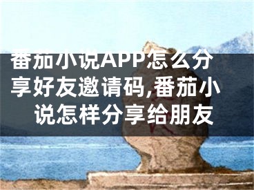 番茄小說APP怎么分享好友邀請碼,番茄小說怎樣分享給朋友