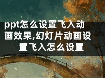 ppt怎么設(shè)置飛入動畫效果,幻燈片動畫設(shè)置飛入怎么設(shè)置