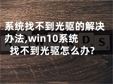 系統(tǒng)找不到光驅(qū)的解決辦法,win10系統(tǒng)找不到光驅(qū)怎么辦?