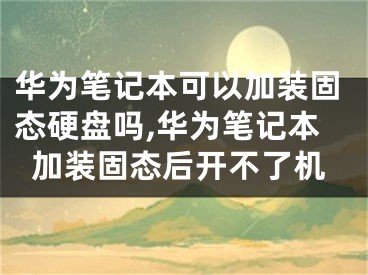 華為筆記本可以加裝固態(tài)硬盤嗎,華為筆記本加裝固態(tài)后開不了機