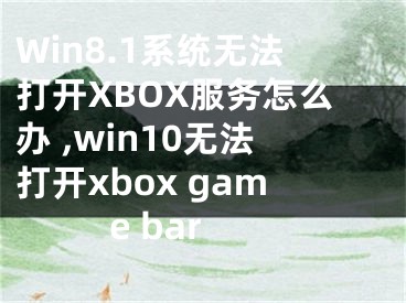 Win8.1系統(tǒng)無法打開XBOX服務怎么辦 ,win10無法打開xbox game bar