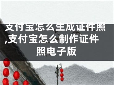 支付寶怎么生成證件照,支付寶怎么制作證件照電子版