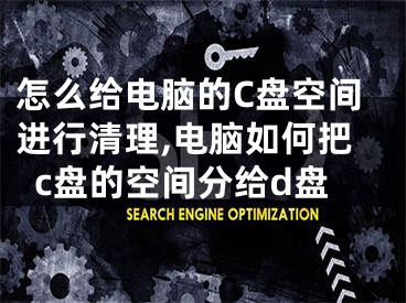 怎么給電腦的C盤空間進(jìn)行清理,電腦如何把c盤的空間分給d盤