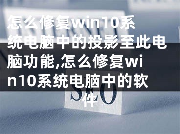 怎么修復(fù)win10系統(tǒng)電腦中的投影至此電腦功能,怎么修復(fù)win10系統(tǒng)電腦中的軟件