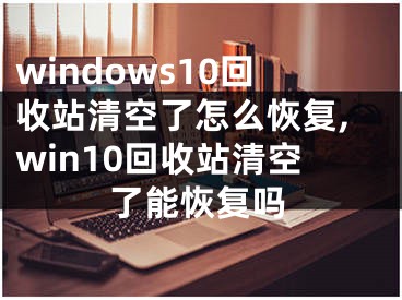 windows10回收站清空了怎么恢復,win10回收站清空了能恢復嗎