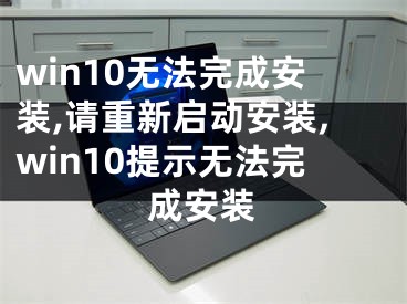 win10無法完成安裝,請重新啟動安裝,win10提示無法完成安裝