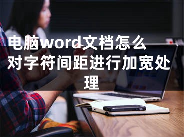 電腦word文檔怎么對(duì)字符間距進(jìn)行加寬處理