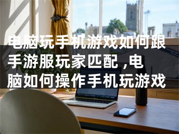 電腦玩手機游戲如何跟手游服玩家匹配 ,電腦如何操作手機玩游戲