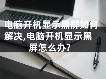 電腦開機顯示黑屏如何解決,電腦開機顯示黑屏怎么辦?