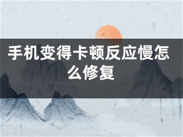 手機變得卡頓反應慢怎么修復