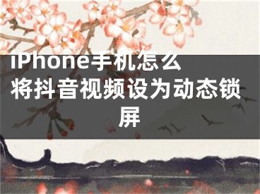 iPhone手機怎么將抖音視頻設(shè)為動態(tài)鎖屏