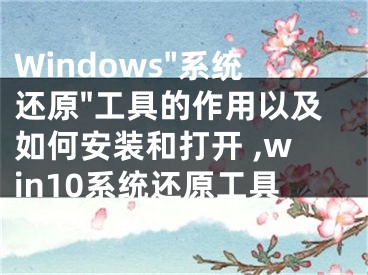 Windows"系統(tǒng)還原"工具的作用以及如何安裝和打開 ,win10系統(tǒng)還原工具