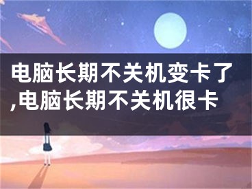 電腦長(zhǎng)期不關(guān)機(jī)變卡了,電腦長(zhǎng)期不關(guān)機(jī)很卡