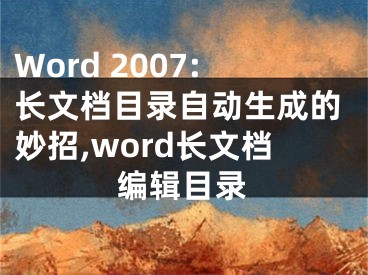 Word 2007:長文檔目錄自動生成的妙招,word長文檔編輯目錄