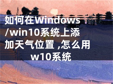 如何在Windows/win10系統(tǒng)上添加天氣位置 ,怎么用w10系統(tǒng)