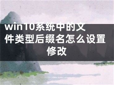 win10系統(tǒng)中的文件類型后綴名怎么設(shè)置修改