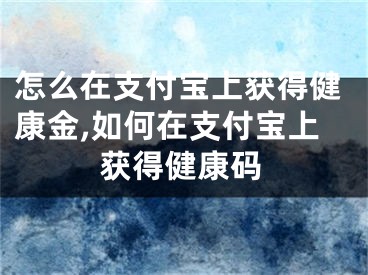 怎么在支付寶上獲得健康金,如何在支付寶上獲得健康碼