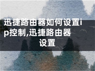 迅捷路由器如何設(shè)置ip控制,迅捷路由器 設(shè)置