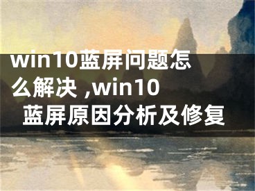 win10藍(lán)屏問題怎么解決 ,win10藍(lán)屏原因分析及修復(fù)