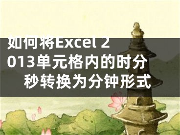 如何將Excel 2013單元格內(nèi)的時(shí)分秒轉(zhuǎn)換為分鐘形式