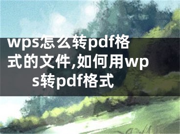 wps怎么轉(zhuǎn)pdf格式的文件,如何用wps轉(zhuǎn)pdf格式