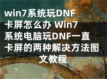 win7系統(tǒng)玩DNF卡屏怎么辦 Win7系統(tǒng)電腦玩DNF一直卡屏的兩種解決方法圖文教程