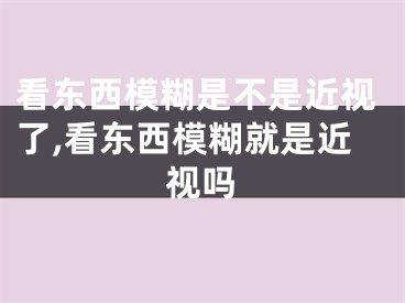 看東西模糊是不是近視了,看東西模糊就是近視嗎