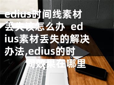 edius時間線素材丟失該怎么辦  edius素材丟失的解決辦法,edius的時間效果在哪里