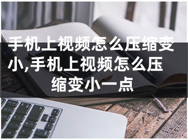 手機(jī)上視頻怎么壓縮變小,手機(jī)上視頻怎么壓縮變小一點(diǎn)