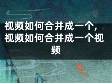 視頻如何合并成一個,視頻如何合并成一個視頻