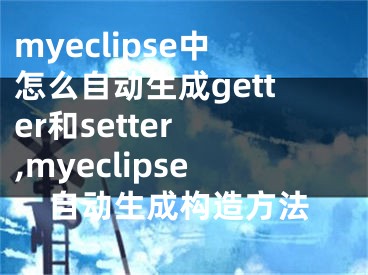 myeclipse中怎么自動(dòng)生成getter和setter ,myeclipse自動(dòng)生成構(gòu)造方法