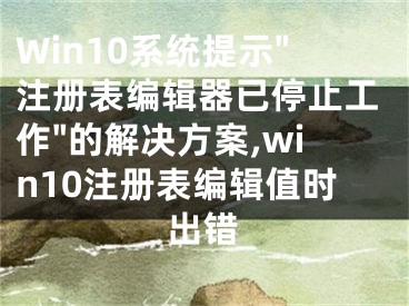 Win10系統(tǒng)提示"注冊(cè)表編輯器已停止工作"的解決方案,win10注冊(cè)表編輯值時(shí)出錯(cuò)