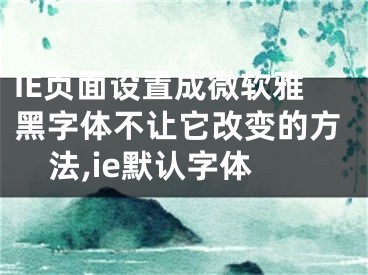 IE頁(yè)面設(shè)置成微軟雅黑字體不讓它改變的方法,ie默認(rèn)字體