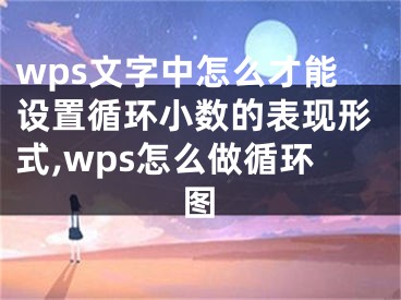 wps文字中怎么才能設(shè)置循環(huán)小數(shù)的表現(xiàn)形式,wps怎么做循環(huán)圖