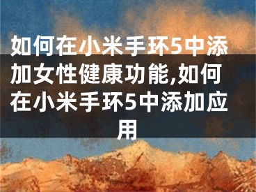 如何在小米手環(huán)5中添加女性健康功能,如何在小米手環(huán)5中添加應(yīng)用