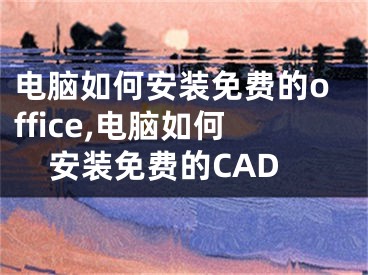 電腦如何安裝免費(fèi)的office,電腦如何安裝免費(fèi)的CAD