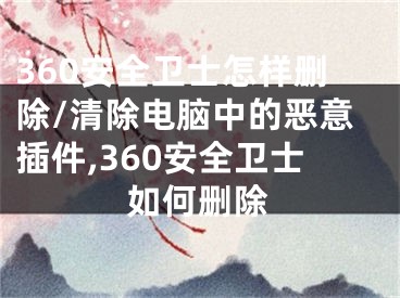 360安全衛(wèi)士怎樣刪除/清除電腦中的惡意插件,360安全衛(wèi)士如何刪除