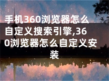 手機360瀏覽器怎么自定義搜索引擎,360瀏覽器怎么自定義安裝