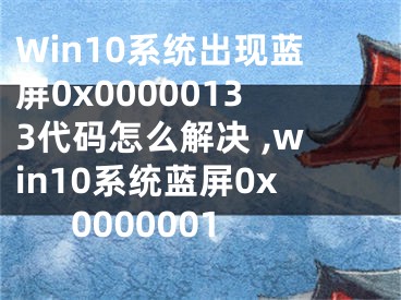 Win10系統(tǒng)出現(xiàn)藍(lán)屏0x00000133代碼怎么解決 ,win10系統(tǒng)藍(lán)屏0x0000001