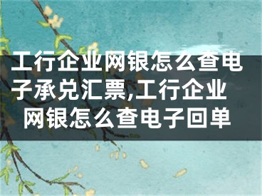 工行企業(yè)網(wǎng)銀怎么查電子承兌匯票,工行企業(yè)網(wǎng)銀怎么查電子回單